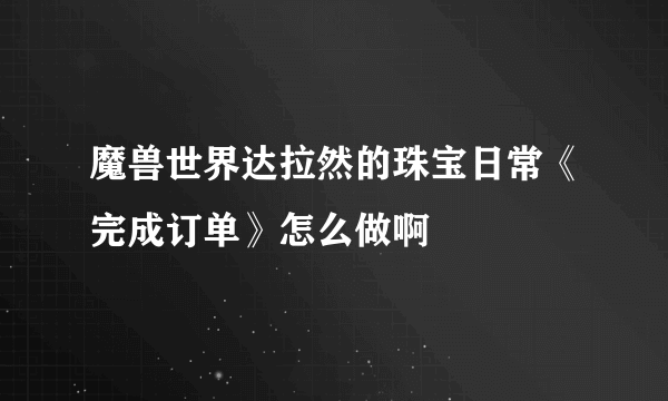 魔兽世界达拉然的珠宝日常《完成订单》怎么做啊