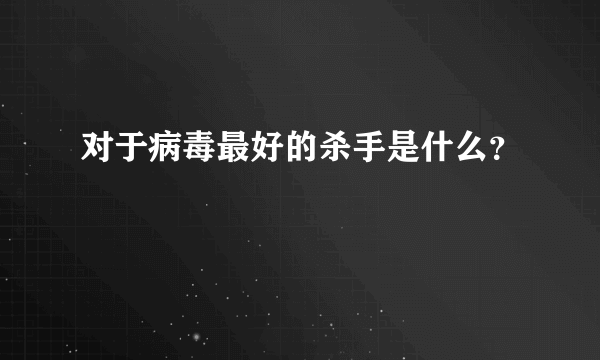 对于病毒最好的杀手是什么？