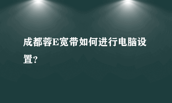 成都蓉E宽带如何进行电脑设置？