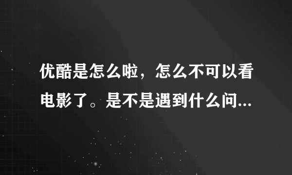 优酷是怎么啦，怎么不可以看电影了。是不是遇到什么问题了？？？我这几天一直上不去。