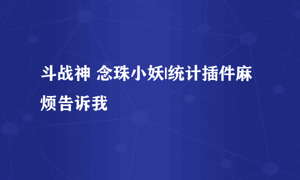 斗战神 念珠小妖|统计插件麻烦告诉我