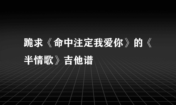 跪求《命中注定我爱你》的《半情歌》吉他谱