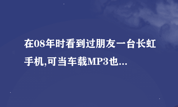 在08年时看到过朋友一台长虹手机,可当车载MP3也可做导航,现也想要一台,不知道有没有人知道什么型号