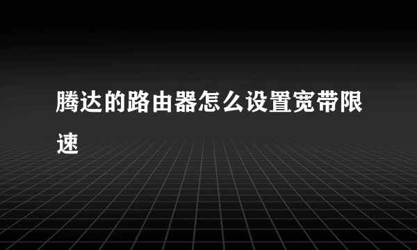 腾达的路由器怎么设置宽带限速