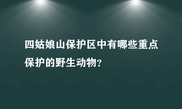 四姑娘山保护区中有哪些重点保护的野生动物？