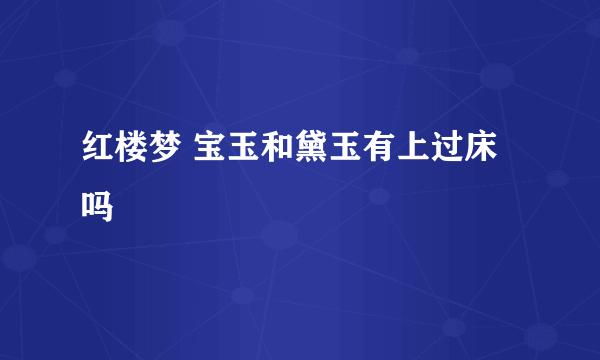 红楼梦 宝玉和黛玉有上过床吗