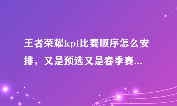 王者荣耀kpl比赛顺序怎么安排，又是预选又是春季赛还什么冠军杯的到底怎么分清