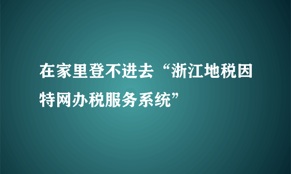 在家里登不进去“浙江地税因特网办税服务系统”