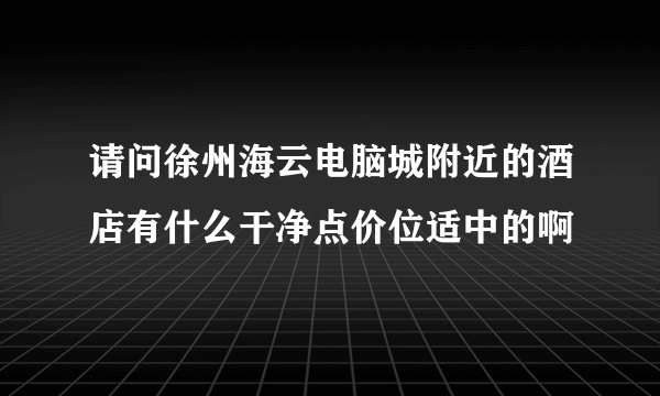 请问徐州海云电脑城附近的酒店有什么干净点价位适中的啊