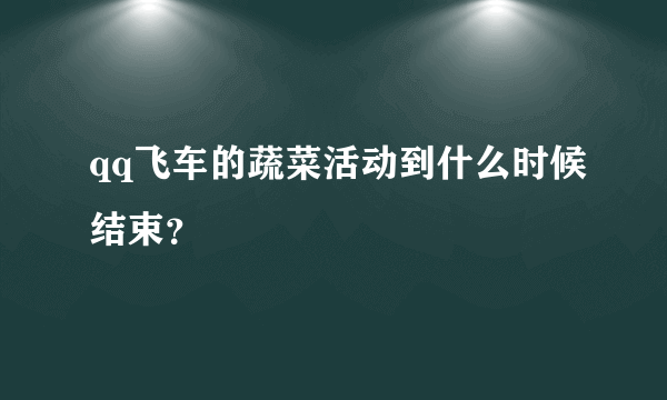 qq飞车的蔬菜活动到什么时候结束？