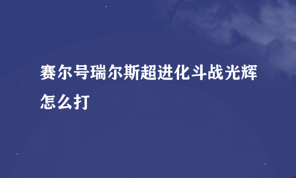 赛尔号瑞尔斯超进化斗战光辉怎么打