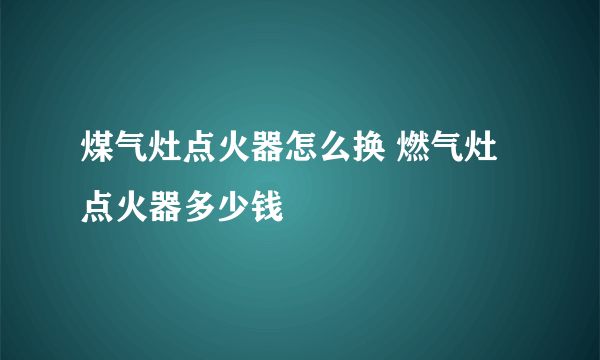 煤气灶点火器怎么换 燃气灶点火器多少钱