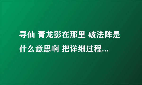 寻仙 青龙影在那里 破法阵是什么意思啊 把详细过程说一遍 谢谢