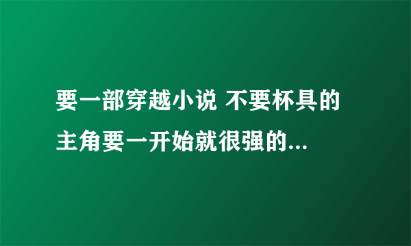 要一部穿越小说 不要杯具的  主角要一开始就很强的另外可以适当的YY