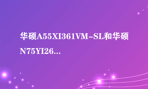 华硕A55XI361VM-SL和华硕N75YI267SL-SL哪个好