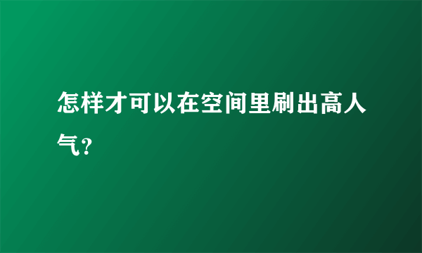 怎样才可以在空间里刷出高人气？