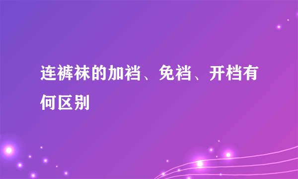 连裤袜的加裆、免裆、开档有何区别