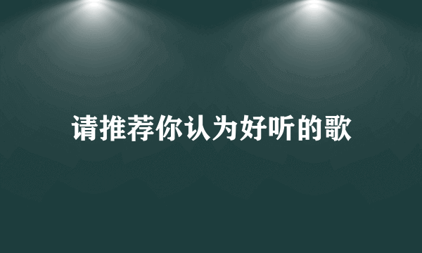 请推荐你认为好听的歌