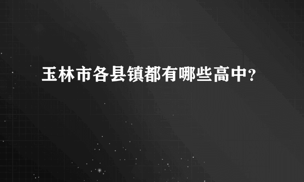 玉林市各县镇都有哪些高中？