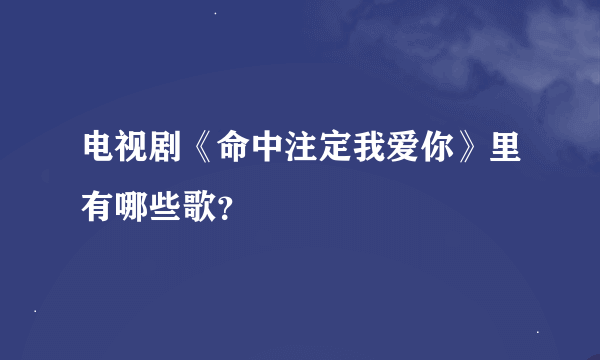 电视剧《命中注定我爱你》里有哪些歌？