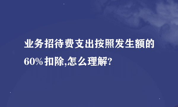 业务招待费支出按照发生额的60%扣除,怎么理解?