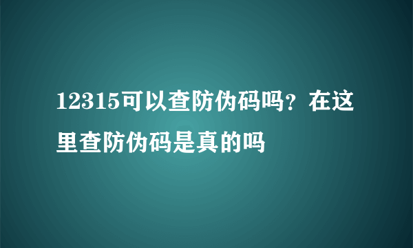 12315可以查防伪码吗？在这里查防伪码是真的吗