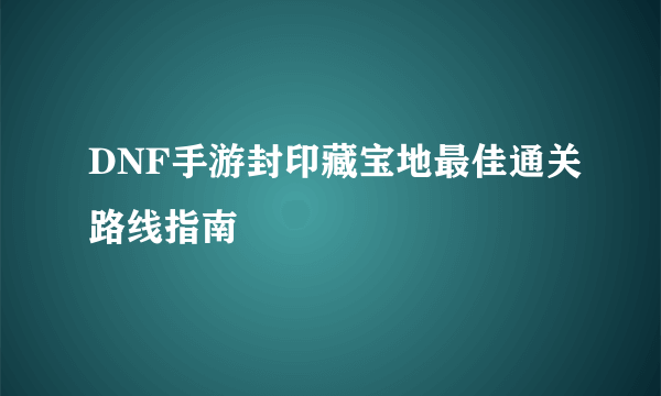 DNF手游封印藏宝地最佳通关路线指南