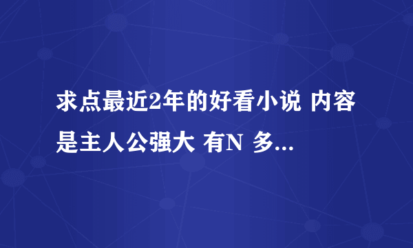 求点最近2年的好看小说 内容是主人公强大 有N 多老婆 什么修真 星际 穿越 都可以