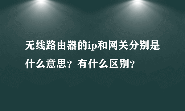 无线路由器的ip和网关分别是什么意思？有什么区别？