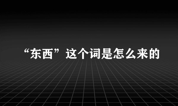 “东西”这个词是怎么来的