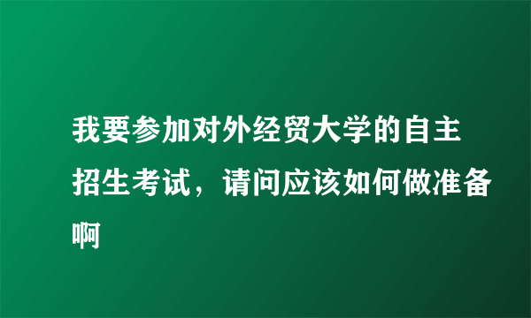 我要参加对外经贸大学的自主招生考试，请问应该如何做准备啊