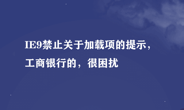 IE9禁止关于加载项的提示，工商银行的，很困扰