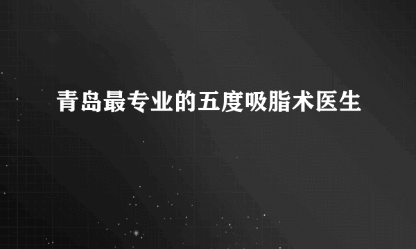 青岛最专业的五度吸脂术医生