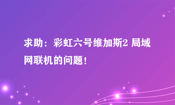 求助：彩虹六号维加斯2 局域网联机的问题！