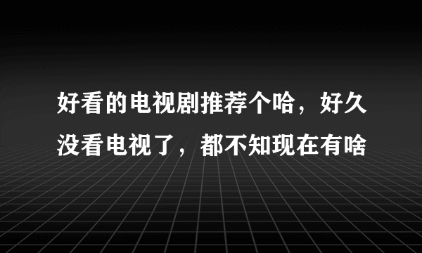 好看的电视剧推荐个哈，好久没看电视了，都不知现在有啥