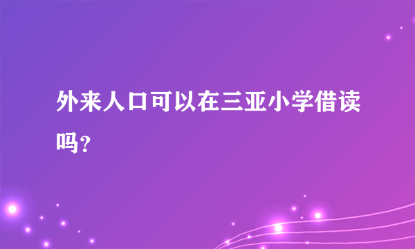 外来人口可以在三亚小学借读吗？