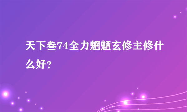 天下叁74全力魍魉玄修主修什么好？