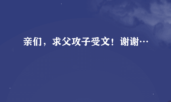 亲们，求父攻子受文！谢谢…