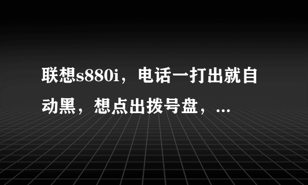 联想s880i，电话一打出就自动黑，想点出拨号盘，按开机键不行，只有等别人挂了电话才显示。快啊