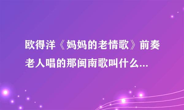 欧得洋《妈妈的老情歌》前奏老人唱的那闽南歌叫什么...