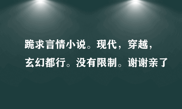 跪求言情小说。现代，穿越，玄幻都行。没有限制。谢谢亲了