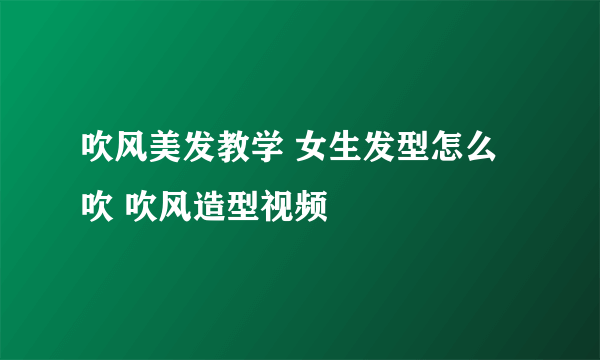 吹风美发教学 女生发型怎么吹 吹风造型视频