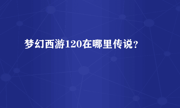 梦幻西游120在哪里传说？