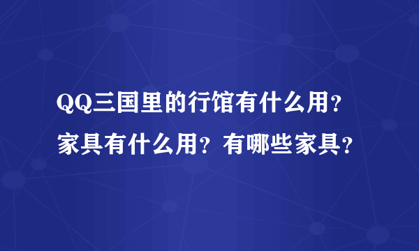 QQ三国里的行馆有什么用？家具有什么用？有哪些家具？