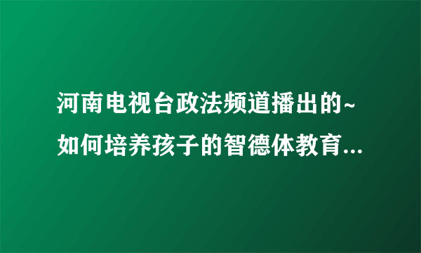 河南电视台政法频道播出的~如何培养孩子的智德体教育节目电影