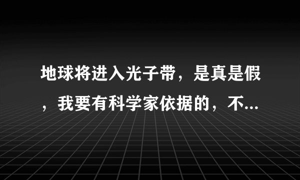 地球将进入光子带，是真是假，我要有科学家依据的，不然不算答案