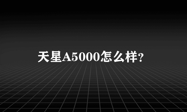 天星A5000怎么样？