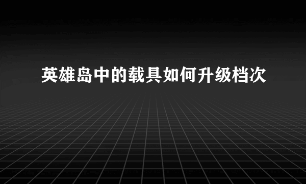 英雄岛中的载具如何升级档次