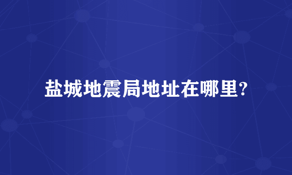 盐城地震局地址在哪里?