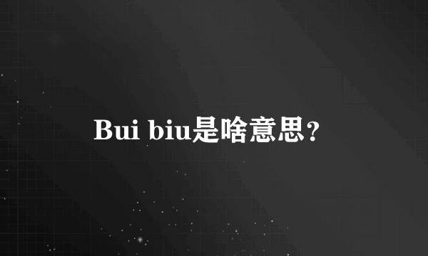 Bui biu是啥意思？